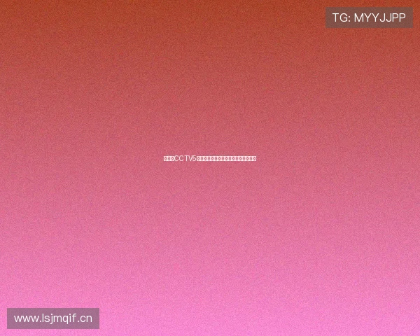 免费看CCTV5体育直播最新赛事精彩内容全覆盖指南